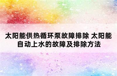 太阳能供热循环泵故障排除 太阳能自动上水的故障及排除方法